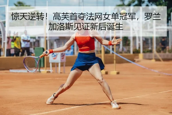 惊天逆转！高芙首夺法网女单冠军，罗兰加洛斯见证新后诞生