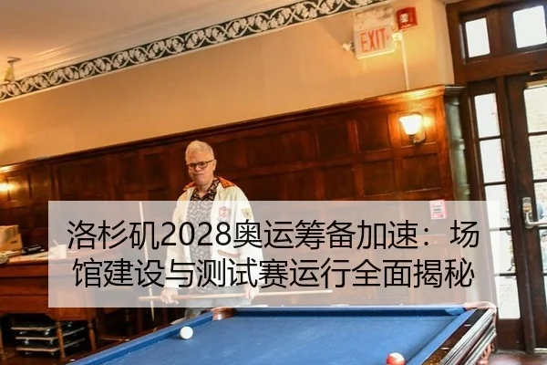 洛杉矶2028奥运筹备加速：场馆建设与测试赛运行全面揭秘
