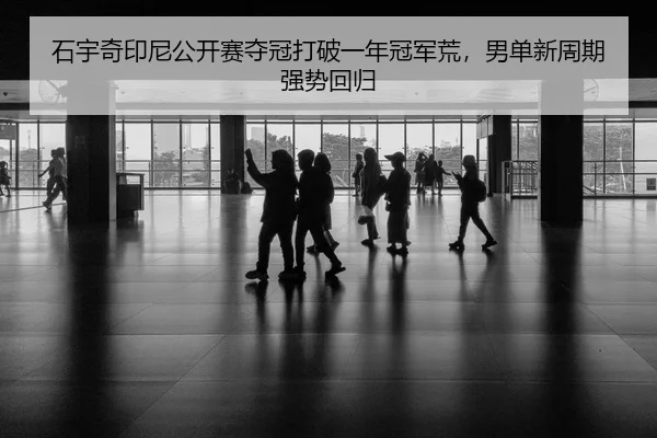 石宇奇印尼公开赛夺冠打破一年冠军荒，男单新周期强势回归