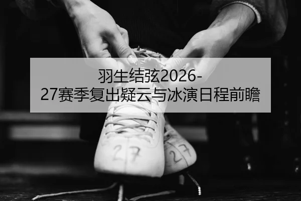 羽生结弦2026-27赛季复出疑云与冰演日程前瞻
