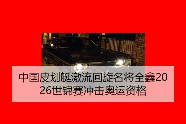 中国皮划艇激流回旋名将全鑫2026世锦赛冲击奥运资格