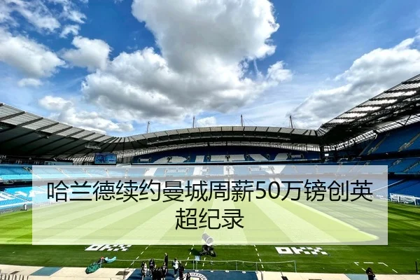 哈兰德续约曼城周薪50万镑创英超纪录