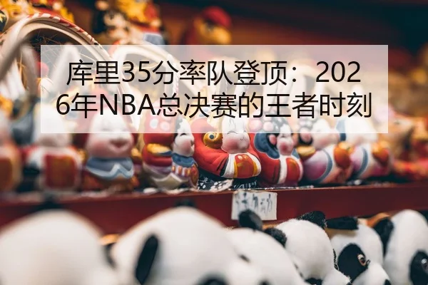 库里35分率队登顶：2026年NBA总决赛的王者时刻