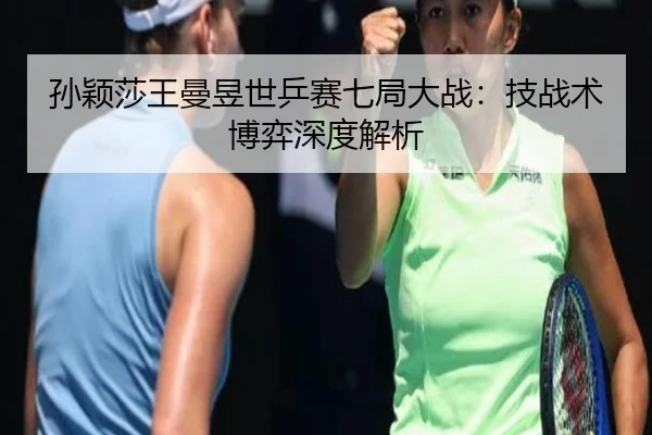 孙颖莎王曼昱世乒赛七局大战：技战术博弈深度解析