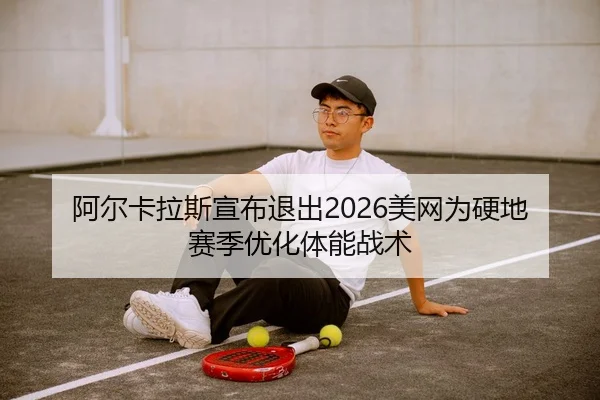 阿尔卡拉斯宣布退出2026美网为硬地赛季优化体能战术