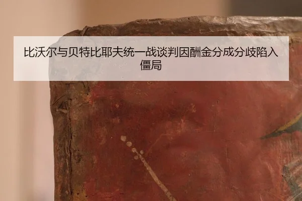 比沃尔与贝特比耶夫统一战谈判因酬金分成分歧陷入僵局