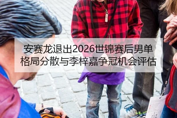 安赛龙退出2026世锦赛后男单格局分散与李梓嘉争冠机会评估