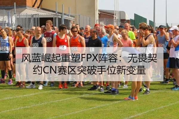 风蓝崛起重塑FPX阵容：无畏契约CN赛区突破手位新变量